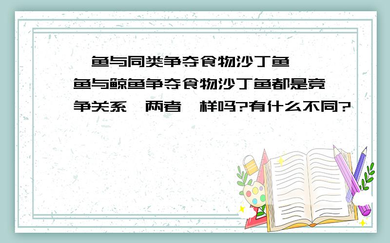 鲨鱼与同类争夺食物沙丁鱼,鲨鱼与鲸鱼争夺食物沙丁鱼都是竞争关系,两者一样吗?有什么不同?