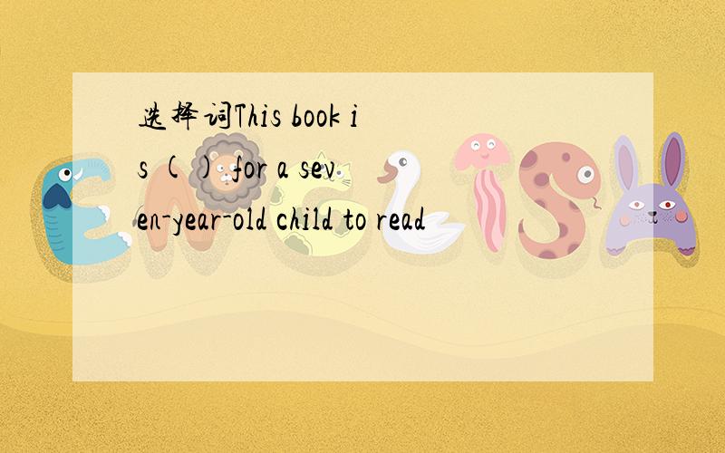 选择词This book is () for a seven-year-old child to read