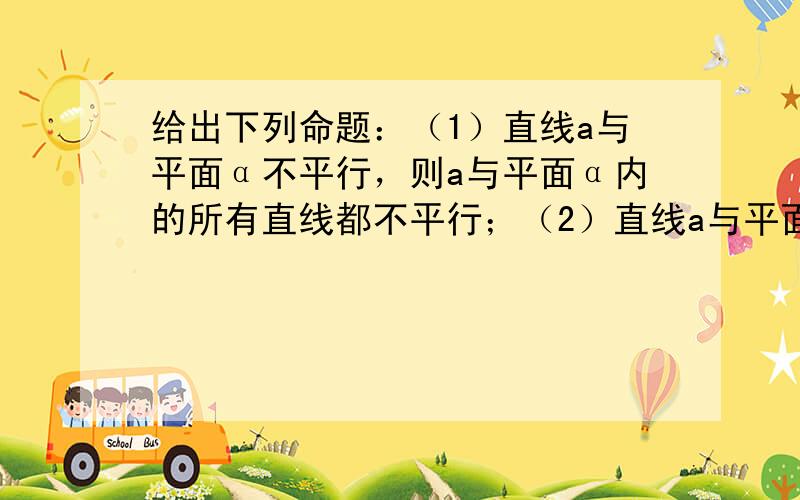 给出下列命题：（1）直线a与平面α不平行，则a与平面α内的所有直线都不平行；（2）直线a与平面α不垂直，则a与平面α内的