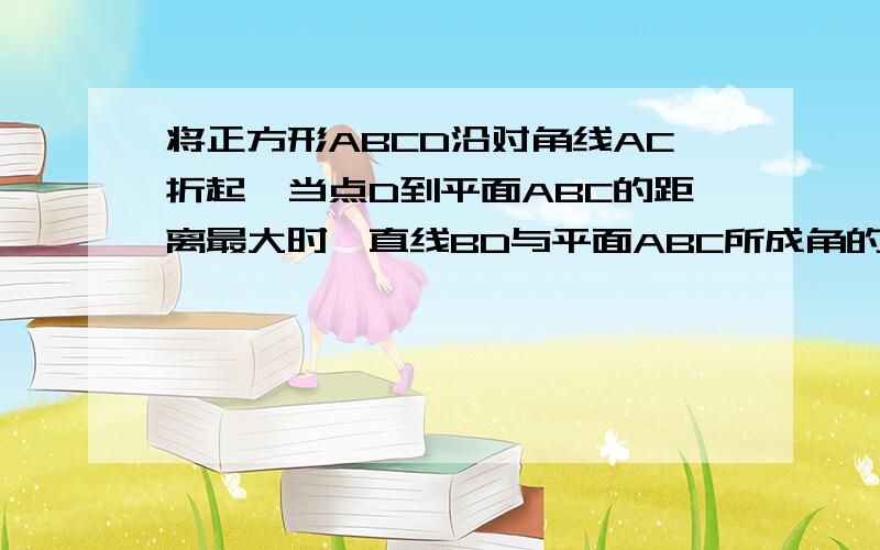 将正方形ABCD沿对角线AC折起,当点D到平面ABC的距离最大时,直线BD与平面ABC所成角的大小