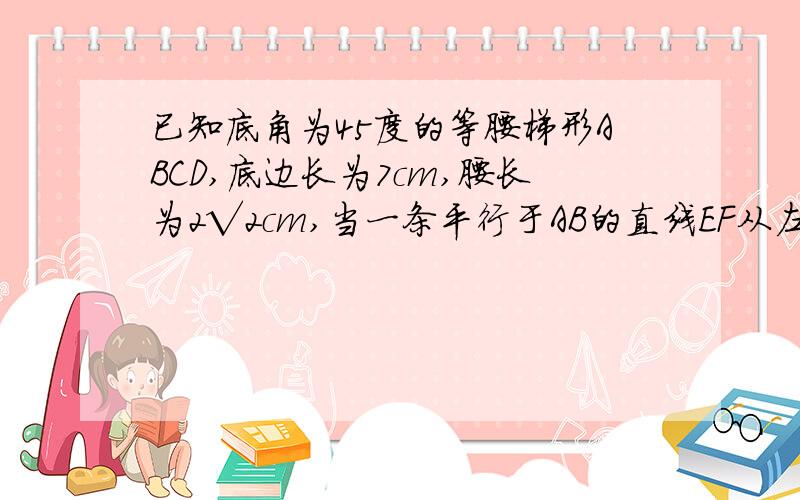 已知底角为45度的等腰梯形ABCD,底边长为7cm,腰长为2√2cm,当一条平行于AB的直线EF从左至右移动时,直线EF