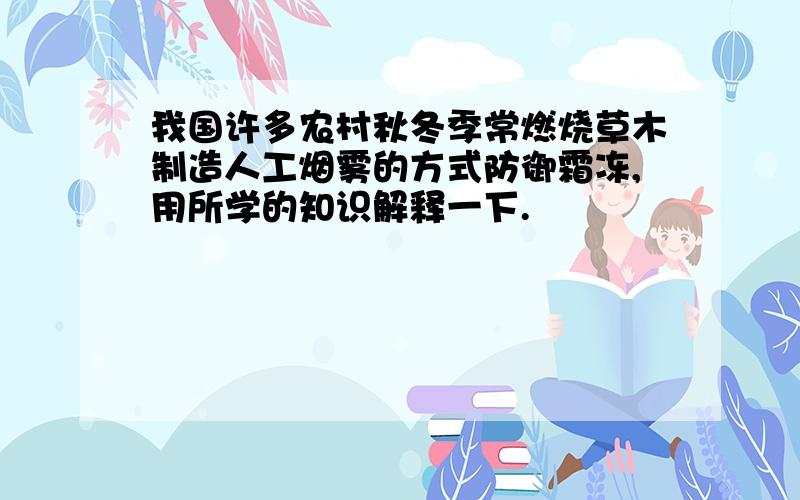 我国许多农村秋冬季常燃烧草木制造人工烟雾的方式防御霜冻,用所学的知识解释一下.