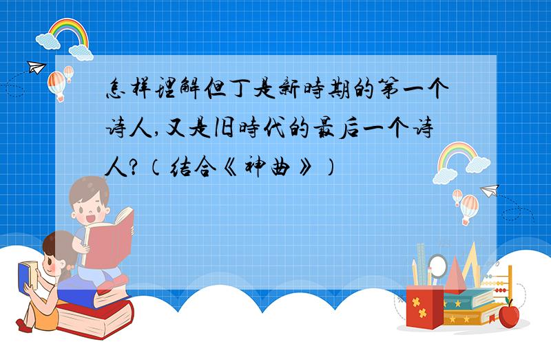 怎样理解但丁是新时期的第一个诗人,又是旧时代的最后一个诗人?（结合《神曲》）