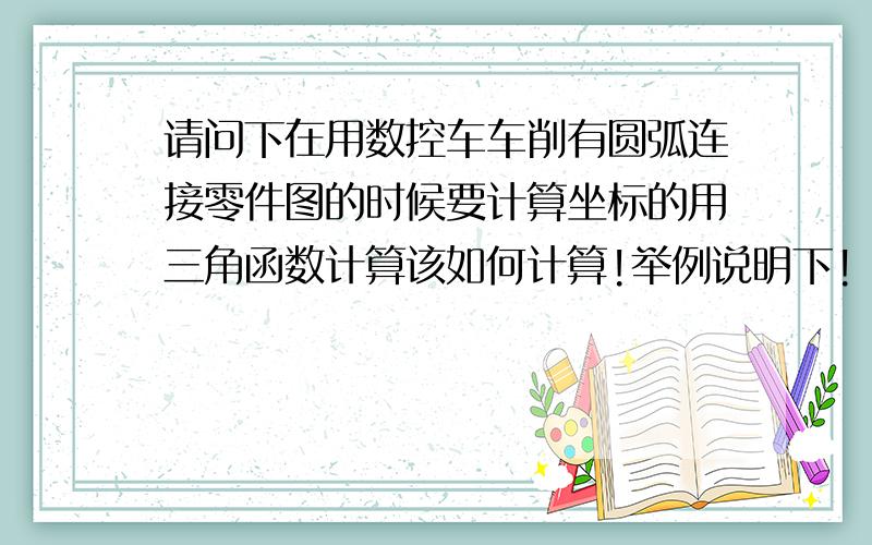 请问下在用数控车车削有圆弧连接零件图的时候要计算坐标的用三角函数计算该如何计算!举例说明下!