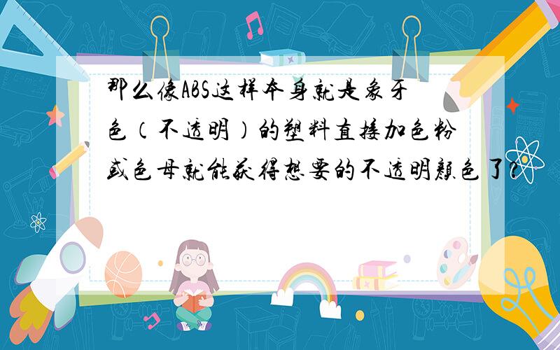 那么像ABS这样本身就是象牙色（不透明）的塑料直接加色粉或色母就能获得想要的不透明颜色了?