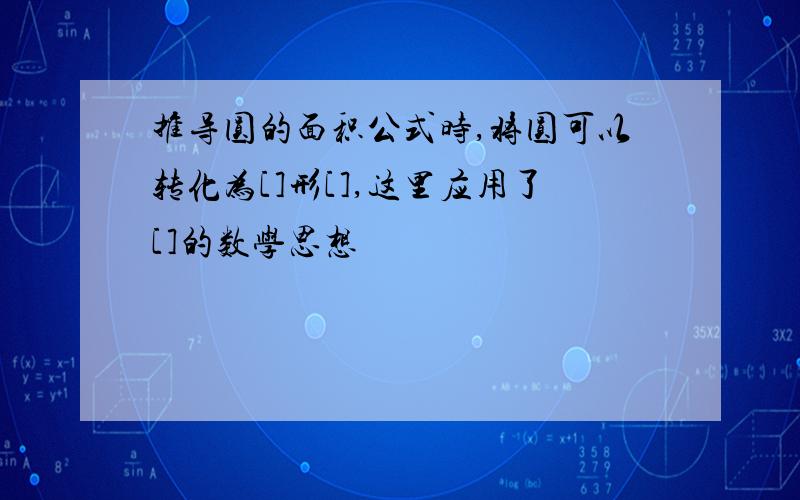 推导圆的面积公式时,将圆可以转化为[]形[],这里应用了[]的数学思想