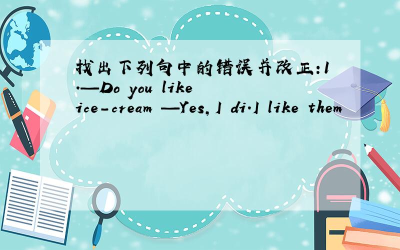 找出下列句中的错误并改正:1.—Do you like ice－cream —Yes,I di.I like them