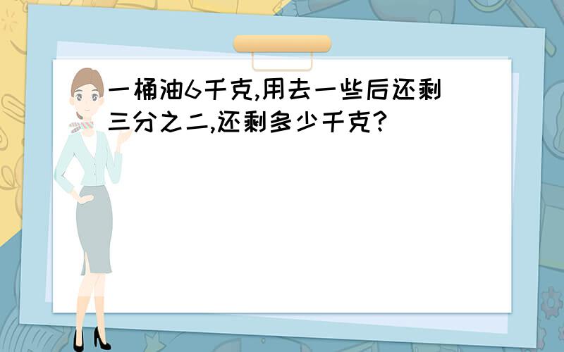 一桶油6千克,用去一些后还剩三分之二,还剩多少千克?