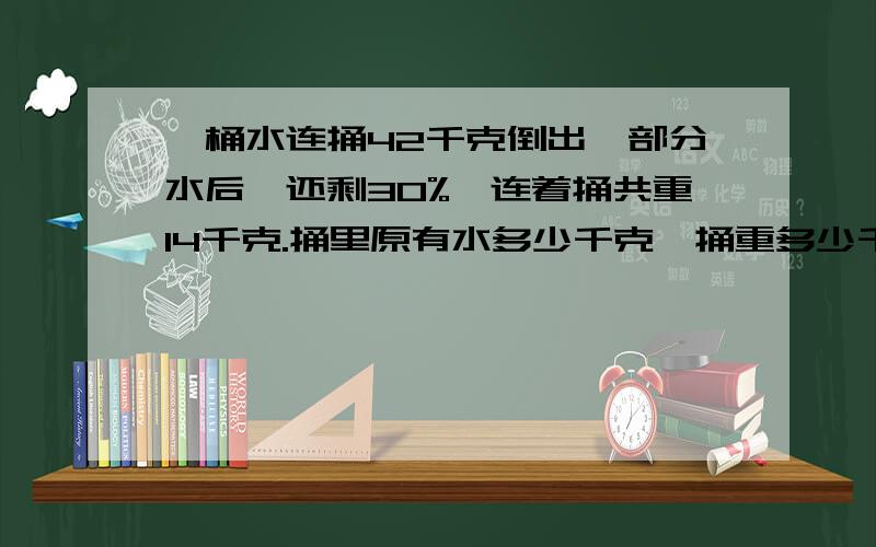 一桶水连捅42千克倒出一部分水后,还剩30%,连着捅共重14千克.捅里原有水多少千克,捅重多少千克