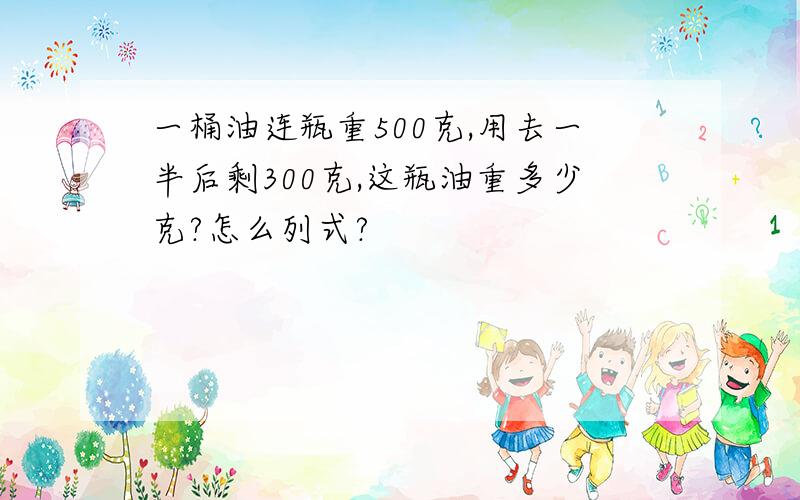 一桶油连瓶重500克,用去一半后剩300克,这瓶油重多少克?怎么列式?