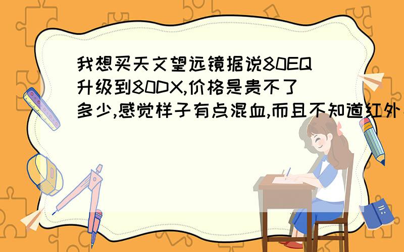 我想买天文望远镜据说80EQ升级到80DX,价格是贵不了多少,感觉样子有点混血,而且不知道红外寻星好不好用,网上都是些负