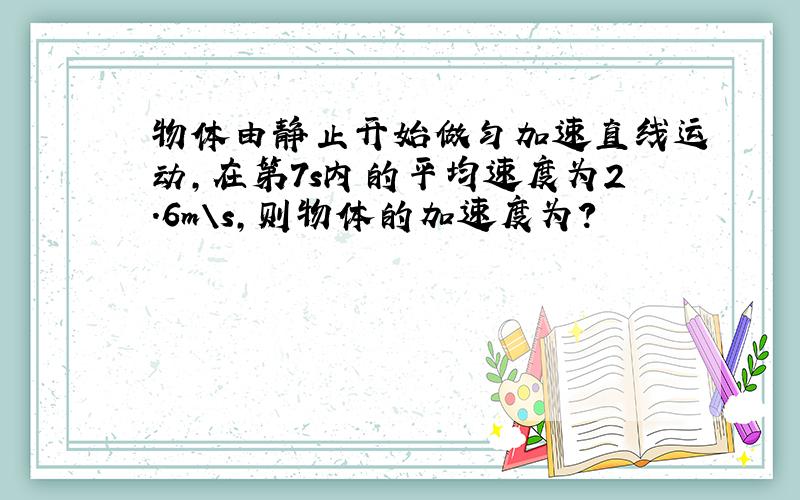 物体由静止开始做匀加速直线运动,在第7s内的平均速度为2.6m\s,则物体的加速度为?