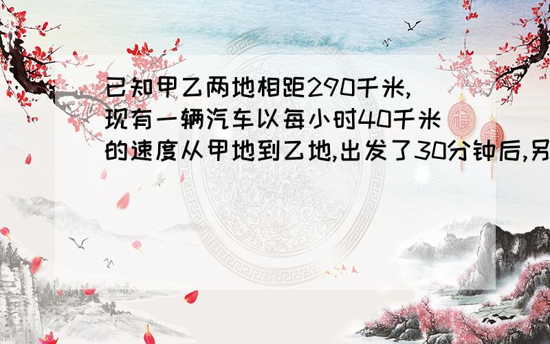 已知甲乙两地相距290千米,现有一辆汽车以每小时40千米的速度从甲地到乙地,出发了30分钟后,另一辆