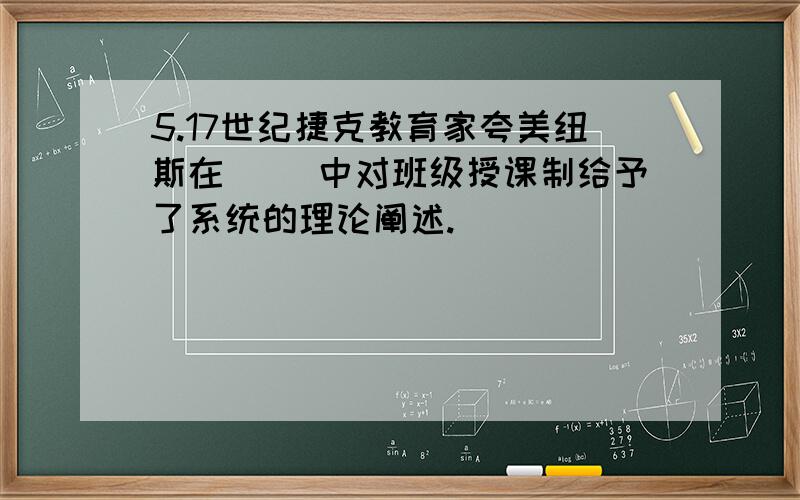 5.17世纪捷克教育家夸美纽斯在( )中对班级授课制给予了系统的理论阐述.