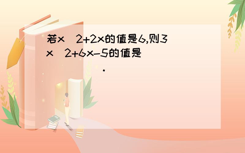 若x^2+2x的值是6,则3x^2+6x-5的值是________.