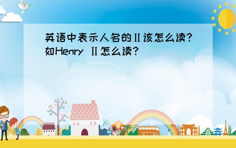 英语中表示人名的Ⅱ该怎么读?如Henry Ⅱ怎么读?