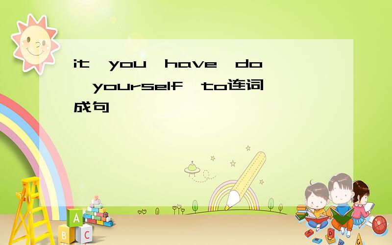 it,you,have,do,yourself,to连词成句