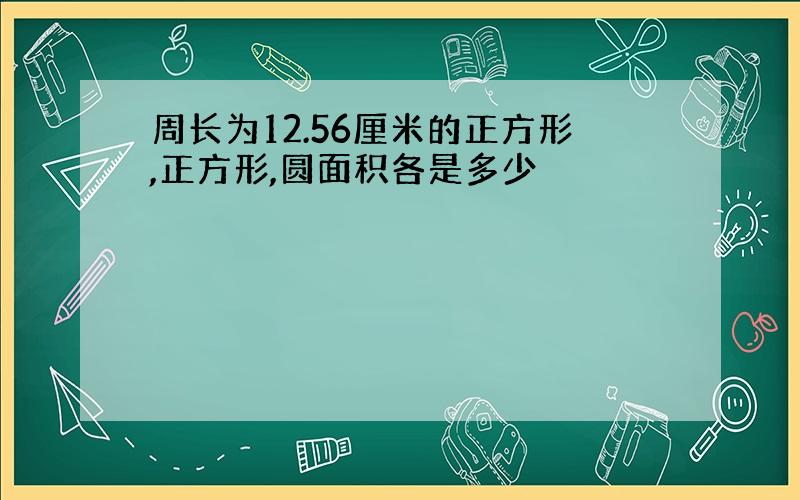 周长为12.56厘米的正方形,正方形,圆面积各是多少