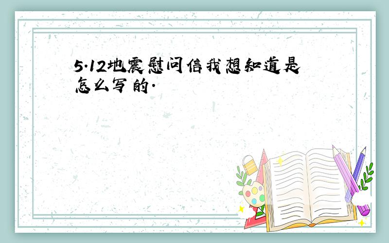 5.12地震慰问信我想知道是怎么写的.