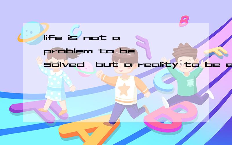 life is not a problem to be solved,but a reality to be exper