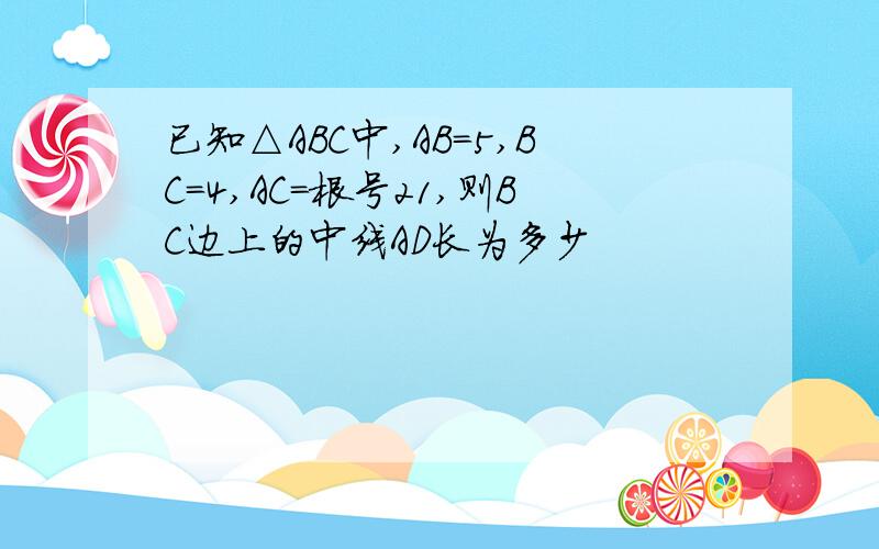 已知△ABC中,AB=5,BC=4,AC=根号21,则BC边上的中线AD长为多少