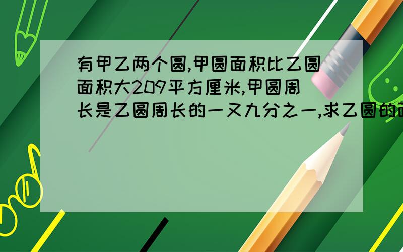 有甲乙两个圆,甲圆面积比乙圆面积大209平方厘米,甲圆周长是乙圆周长的一又九分之一,求乙圆的面积是