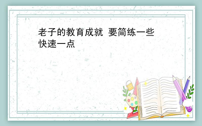 老子的教育成就 要简练一些 快速一点