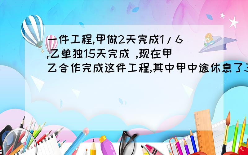 一件工程,甲做2天完成1/6,乙单独15天完成 ,现在甲乙合作完成这件工程,其中甲中途休息了3天,从开始到