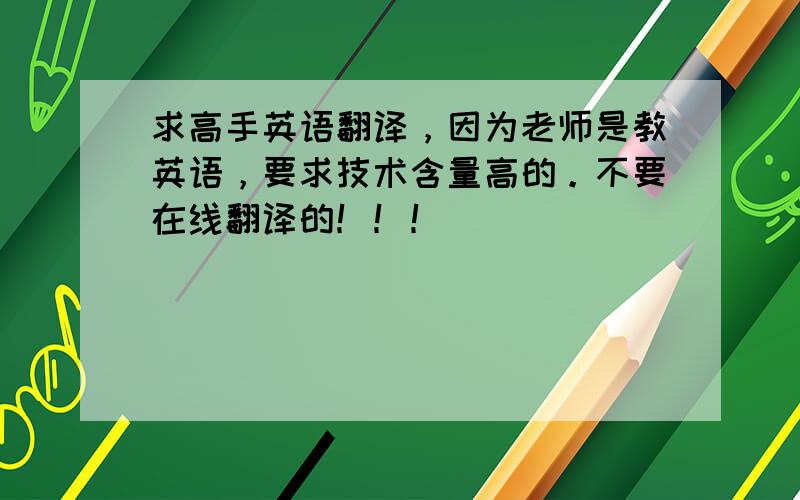 求高手英语翻译，因为老师是教英语，要求技术含量高的。不要在线翻译的！！！