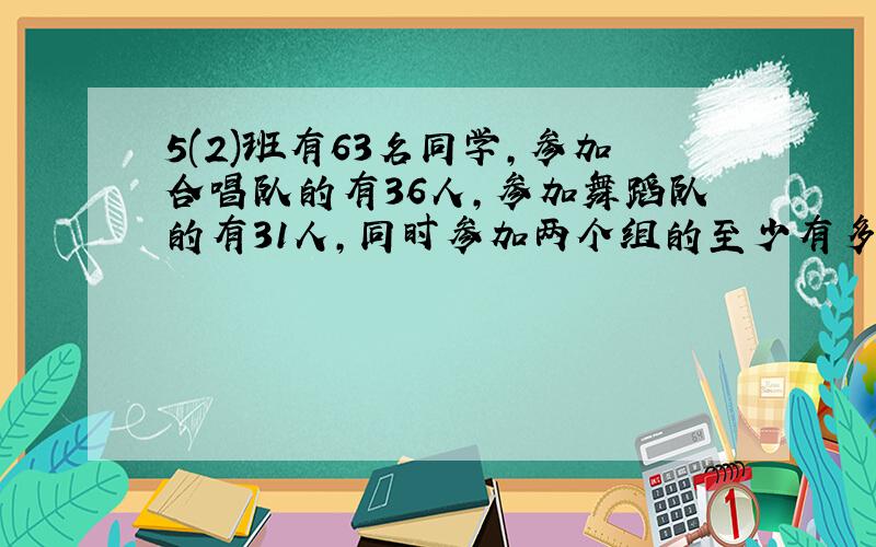 5(2)班有63名同学,参加合唱队的有36人,参加舞蹈队的有31人,同时参加两个组的至少有多少人?