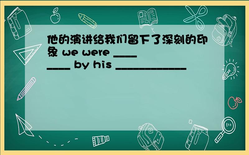 他的演讲给我们留下了深刻的印象 we were ________ by his ____________