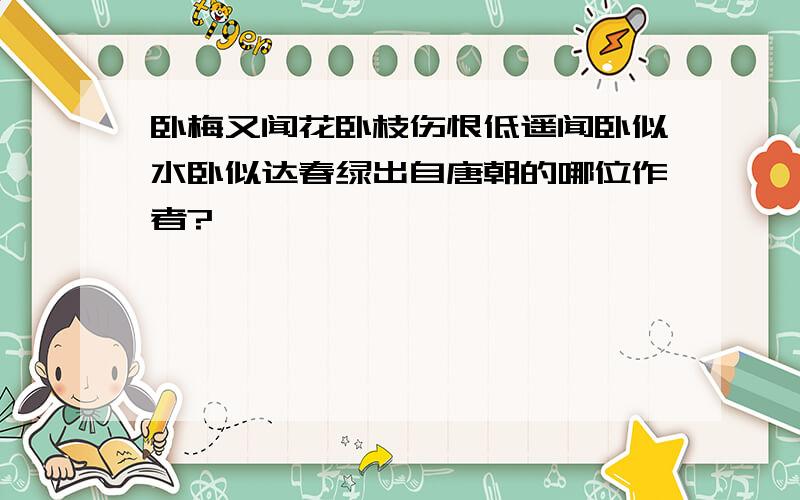 卧梅又闻花卧枝伤恨低遥闻卧似水卧似达春绿出自唐朝的哪位作者?