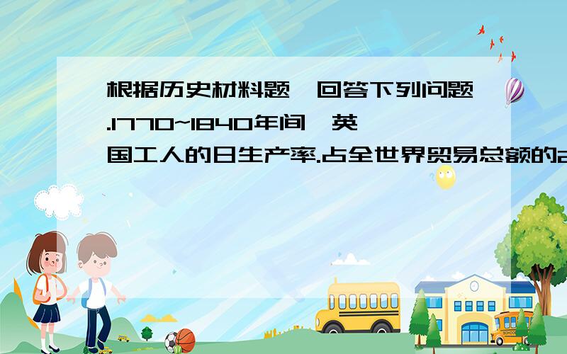 根据历史材料题,回答下列问题.1770~1840年间,英国工人的日生产率.占全世界贸易总额的21％.