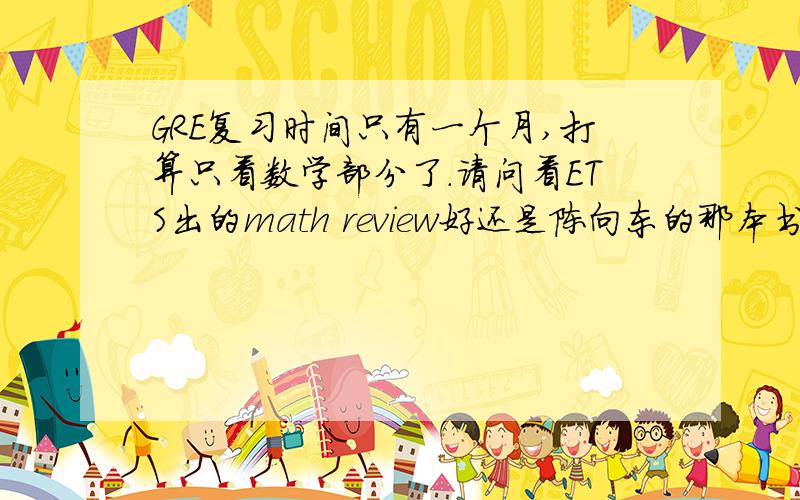 GRE复习时间只有一个月,打算只看数学部分了.请问看ETS出的math review好还是陈向东的那本书好?