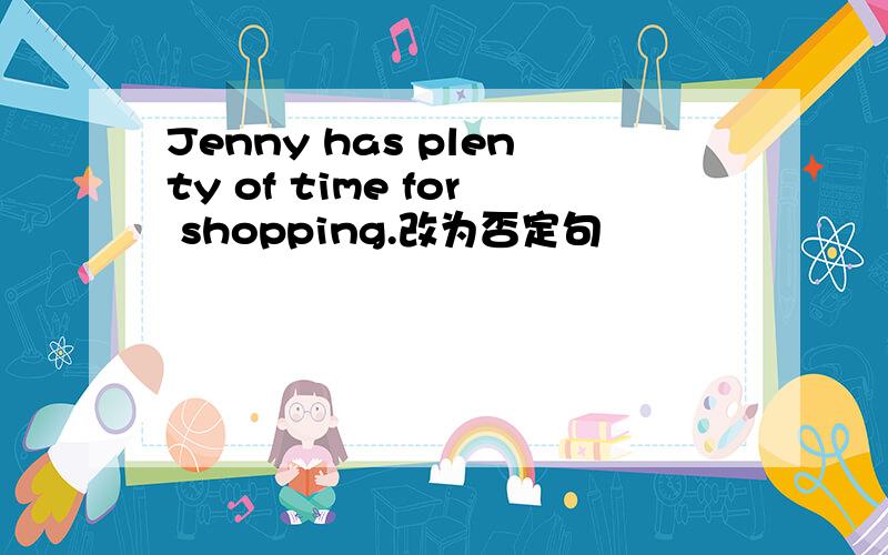 Jenny has plenty of time for shopping.改为否定句