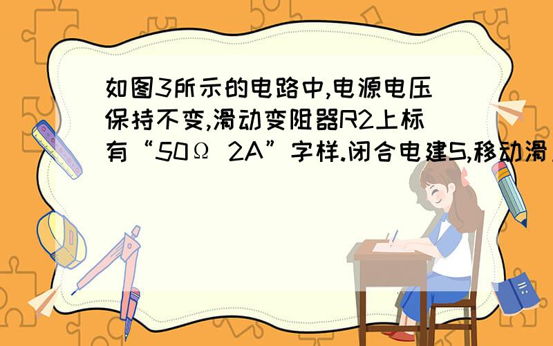 如图3所示的电路中,电源电压保持不变,滑动变阻器R2上标有“50Ω 2A”字样.闭合电建S,移动滑片P到某