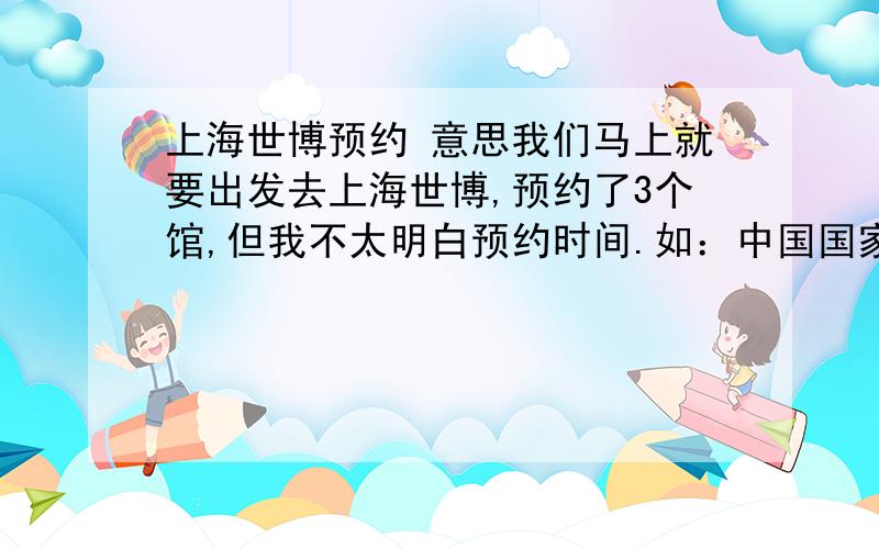 上海世博预约 意思我们马上就要出发去上海世博,预约了3个馆,但我不太明白预约时间.如：中国国家馆,16；30-17；30