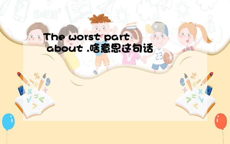 The worst part about .啥意思这句话