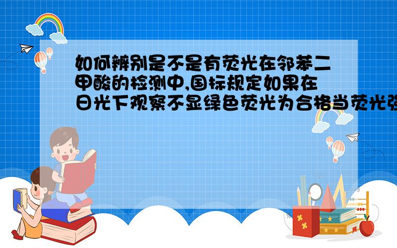 如何辨别是不是有荧光在邻苯二甲酸的检测中,国标规定如果在日光下观察不显绿色荧光为合格当荧光强的时候很容易判断,但随着邻苯