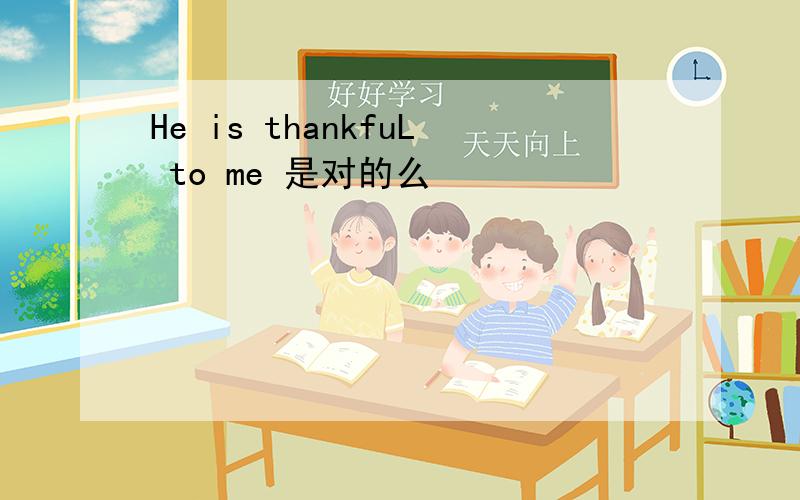 He is thankfuL to me 是对的么