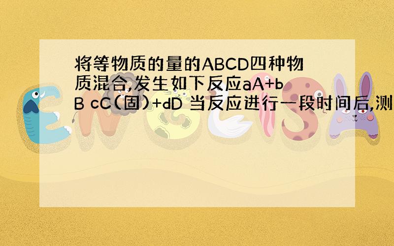 将等物质的量的ABCD四种物质混合,发生如下反应aA+bB cC(固)+dD 当反应进行一段时间后,测得A减少了nmol