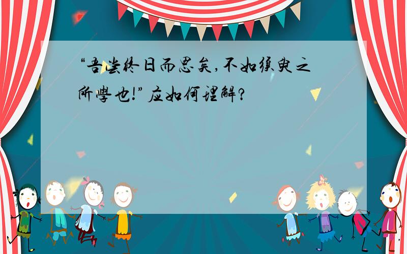 “吾尝终日而思矣,不如须臾之所学也!”应如何理解?