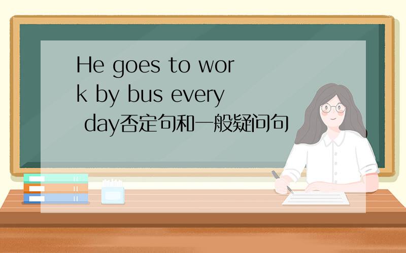 He goes to work by bus every day否定句和一般疑问句