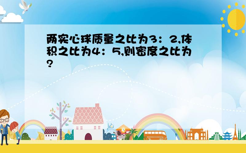 两实心球质量之比为3：2,体积之比为4：5,则密度之比为?