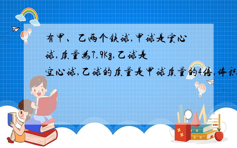 有甲、乙两个铁球,甲球是实心球,质量为7.9Kg,乙球是空心球,乙球的质量是甲球质量的4倍,体积为甲球的4.5