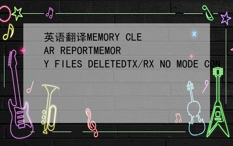 英语翻译MEMORY CLEAR REPORTMEMORY FILES DELETEDTX/RX NO MODE CON