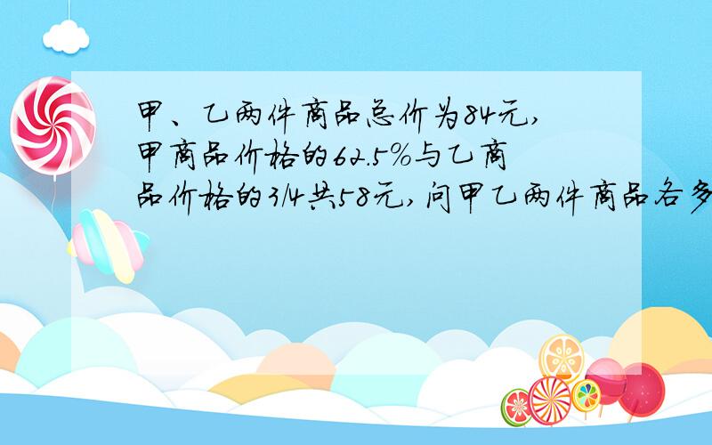 甲、乙两件商品总价为84元,甲商品价格的62.5％与乙商品价格的3/4共58元,问甲乙两件商品各多少元?