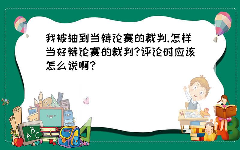 我被抽到当辩论赛的裁判.怎样当好辩论赛的裁判?评论时应该怎么说啊?