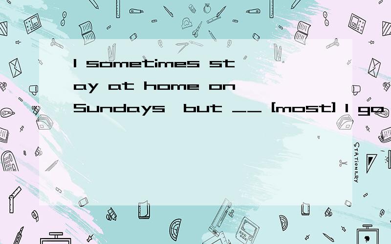 I sometimes stay at home on Sundays,but __ [most] I go to th