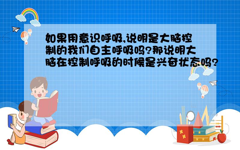 如果用意识呼吸,说明是大脑控制的我们自主呼吸吗?那说明大脑在控制呼吸的时候是兴奋状态吗?